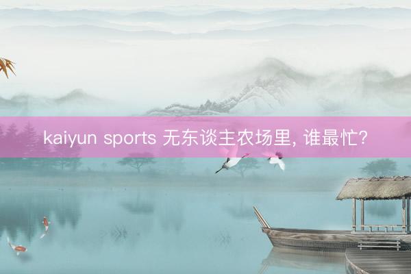 kaiyun sports 无东谈主农场里， 谁最忙?