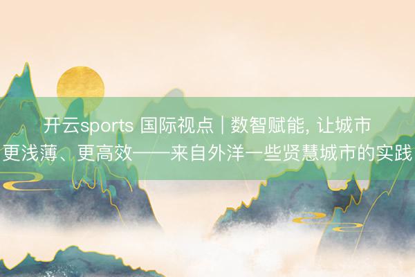 开云sports 国际视点 | 数智赋能, 让城市更浅薄、更高效——来自外洋一些贤慧城市的实践