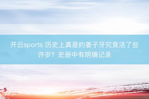 开云sports 历史上真是的姜子牙究竟活了些许岁？史册中有明确记录