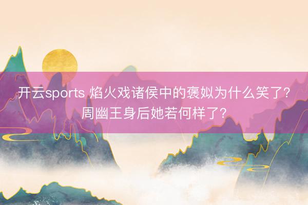 开云sports 焰火戏诸侯中的褒姒为什么笑了?周幽王身后她若何样了?