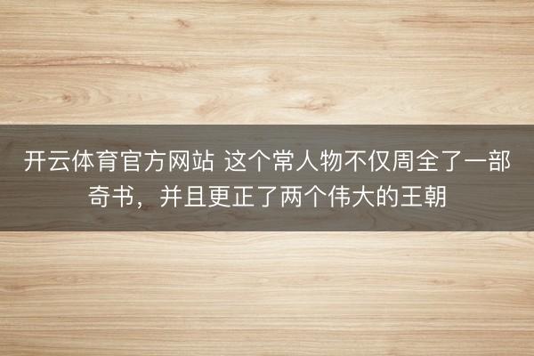 开云体育官方网站 这个常人物不仅周全了一部奇书，并且更正了两个伟大的王朝