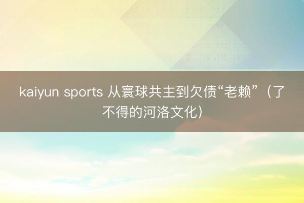 kaiyun sports 从寰球共主到欠债“老赖”（了不得的河洛文化）