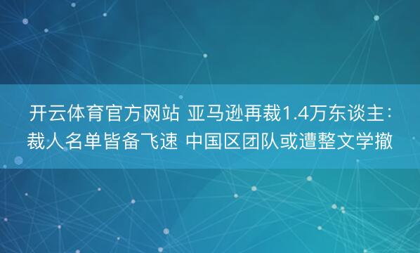 开云体育官方网站 亚马逊再裁1.4万东谈主:裁人名单皆备飞速 中国区团队或遭整文学撤