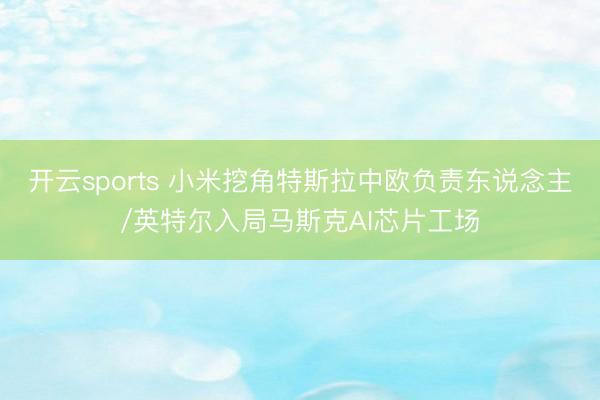 开云sports 小米挖角特斯拉中欧负责东说念主/英特尔入局马斯克AI芯片工场