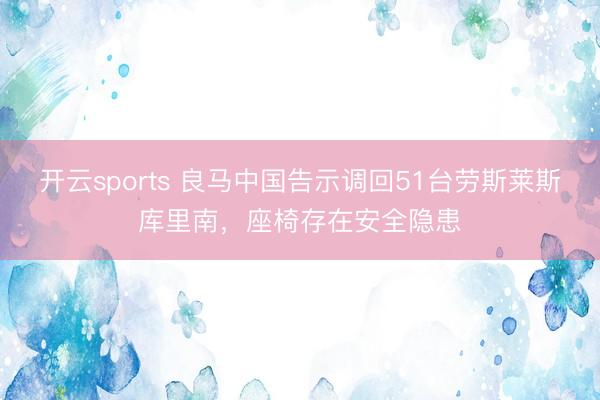 开云sports 良马中国告示调回51台劳斯莱斯库里南，座椅存在安全隐患
