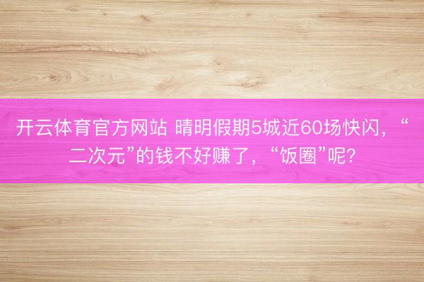 开云体育官方网站 晴明假期5城近60场快闪，“二次元”的钱不好赚了，“饭圈”呢？