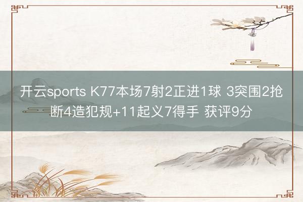 开云sports K77本场7射2正进1球 3突围2抢断4造犯规+11起义7得手 获评9分