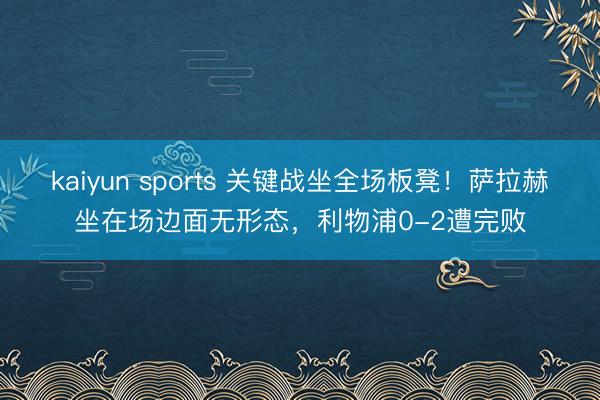 kaiyun sports 关键战坐全场板凳!萨拉赫坐在场边面无形态,利物浦0-2遭完败