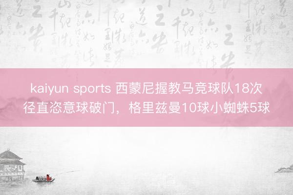 kaiyun sports 西蒙尼握教马竞球队18次径直恣意球破门，格里兹曼10球小蜘蛛5球