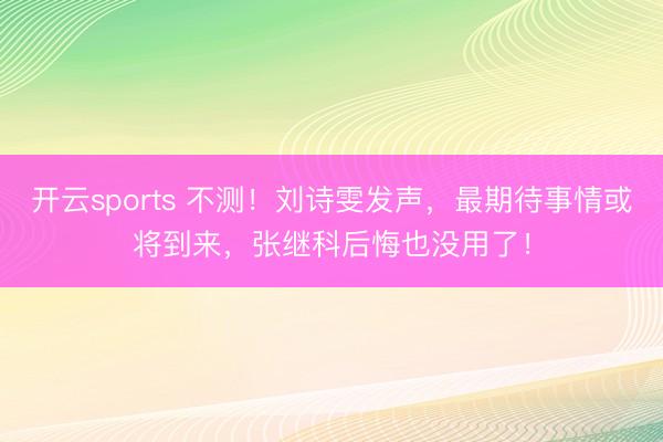 开云sports 不测！刘诗雯发声，最期待事情或将到来，张继科后悔也没用了！