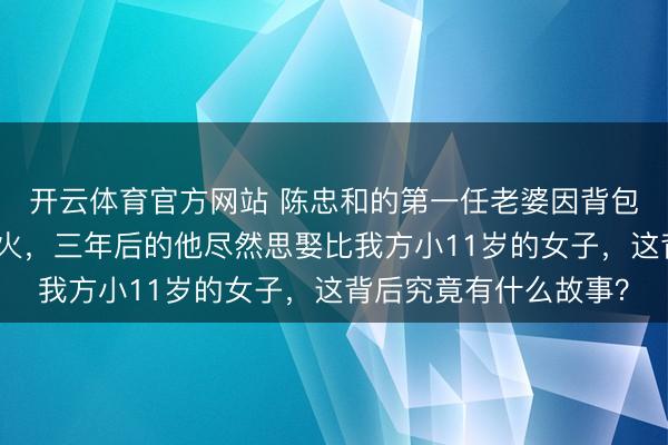 开云体育官方网站 陈忠和的第一任老婆因背包带不幸卷入火车身一火，三年后的他尽然思娶比我方小11岁的女子，这背后究竟有什么故事？