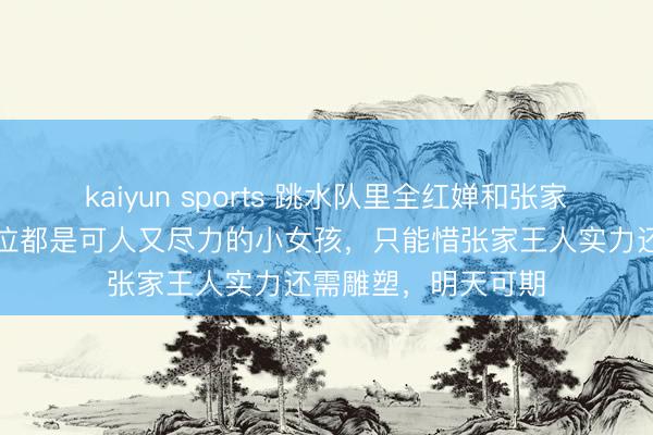 kaiyun sports 跳水队里全红婵和张家王人相关很好，两位都是可人又尽力的小女孩，只能惜张家王人实力还需雕塑，明天可期