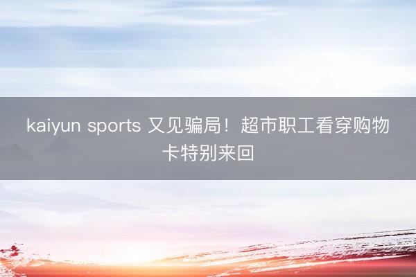 kaiyun sports 又见骗局！超市职工看穿购物卡特别来回