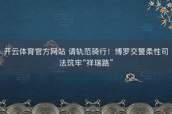 开云体育官方网站 请轨范骑行！博罗交警柔性司法筑牢“祥瑞路”