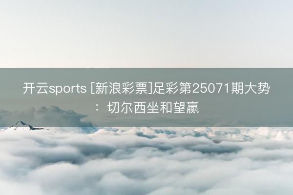 开云sports [新浪彩票]足彩第25071期大势：切尔西坐和望赢