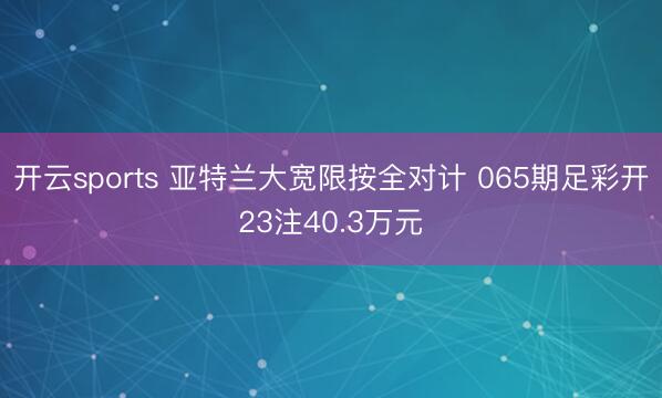开云sports 亚特兰大宽限按全对计 065期足彩开23注40.3万元