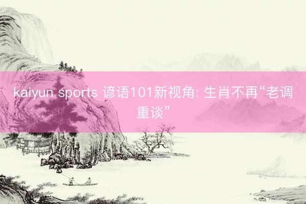 kaiyun sports 谚语101新视角: 生肖不再“老调重谈”