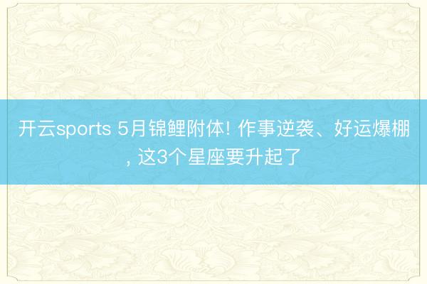 开云sports 5月锦鲤附体! 作事逆袭、好运爆棚, 这3个星座要升起了