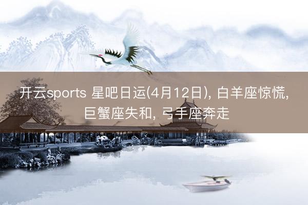 开云sports 星吧日运(4月12日)， 白羊座惊慌， 巨蟹座失和， 弓手座奔走