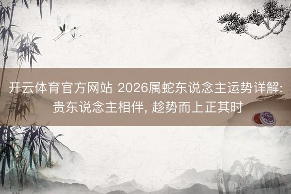 开云体育官方网站 2026属蛇东说念主运势详解: 贵东说念主相伴, 趁势而上正其时
