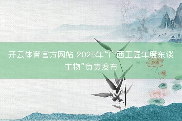 开云体育官方网站 2025年“广西工匠年度东谈主物”负责发布