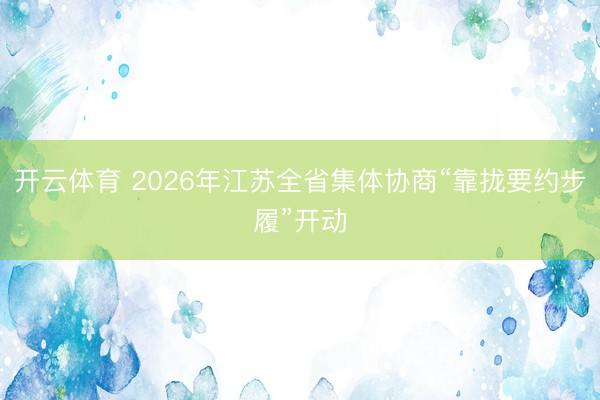 开云体育 2026年江苏全省集体协商“靠拢要约步履”开动