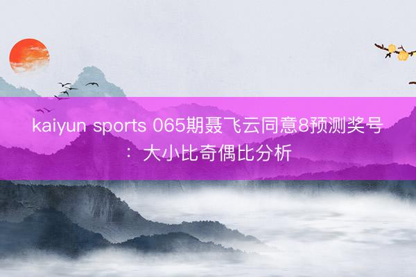 kaiyun sports 065期聂飞云同意8预测奖号：大小比奇偶比分析