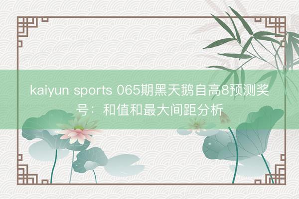 kaiyun sports 065期黑天鹅自高8预测奖号：和值和最大间距分析