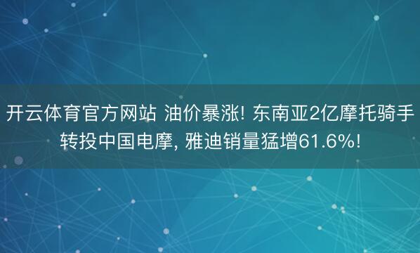 开云体育官方网站 油价暴涨! 东南亚2亿摩托骑手转投中国电摩, 雅迪销量猛增61.6%!