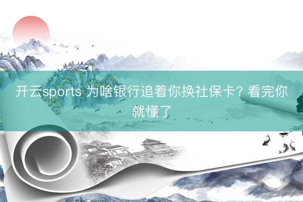 开云sports 为啥银行追着你换社保卡? 看完你就懂了