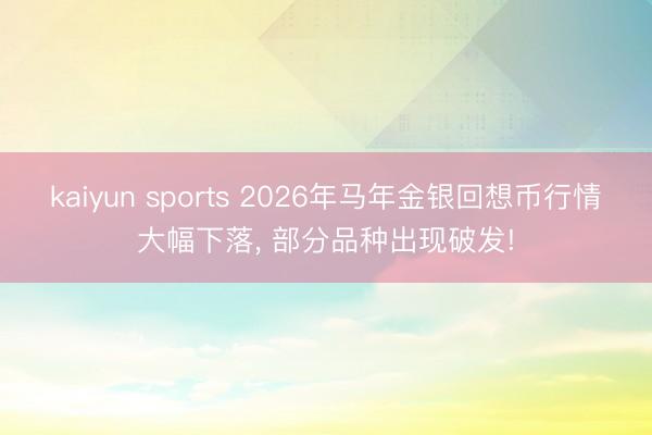 kaiyun sports 2026年马年金银回想币行情大幅下落， 部分品种出现破发!