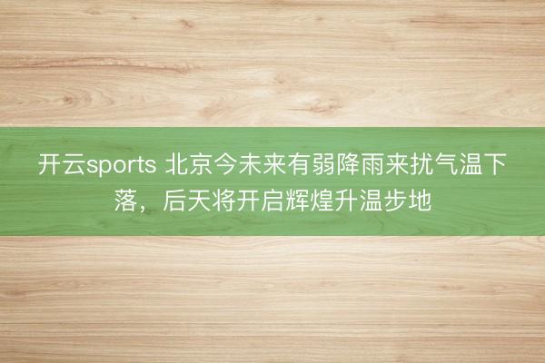 开云sports 北京今未来有弱降雨来扰气温下落,后天将开启辉煌升温步地