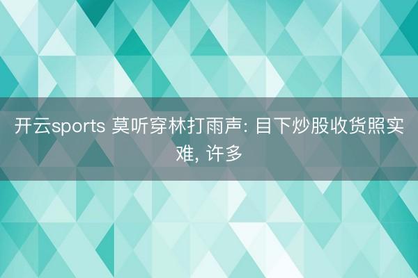 开云sports 莫听穿林打雨声: 目下炒股收货照实难， 许多