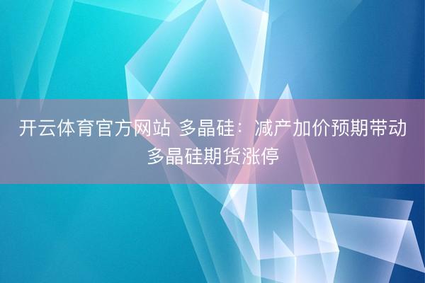 开云体育官方网站 多晶硅:减产加价预期带动多晶硅期货涨停
