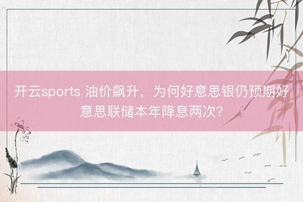 开云sports 油价飙升,为何好意思银仍预期好意思联储本年降息两次?