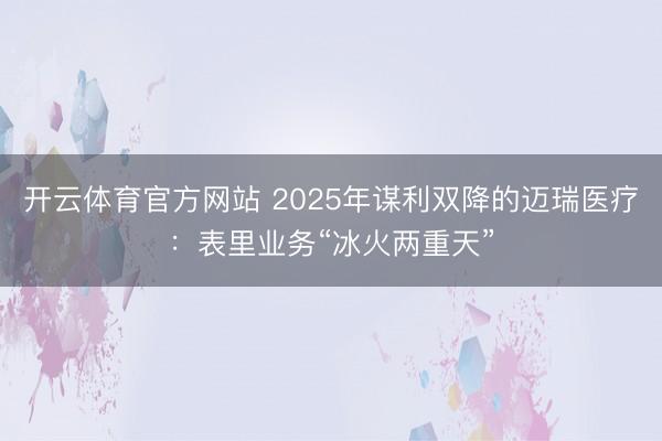 开云体育官方网站 2025年谋利双降的迈瑞医疗:表里业务“冰火两重天”