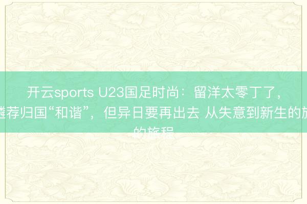 开云sports U23国足时尚：留洋太零丁了，我遴荐归国“和谐”，但异日要再出去 从失意到新生的旅程