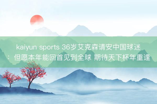 kaiyun sports 36岁艾克森请安中国球迷：但愿本年能回首见到全球 期待天下杯年重逢