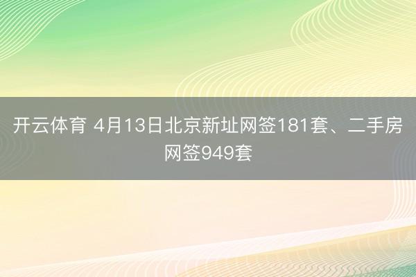 开云体育 4月13日北京新址网签181套、二手房网签949套