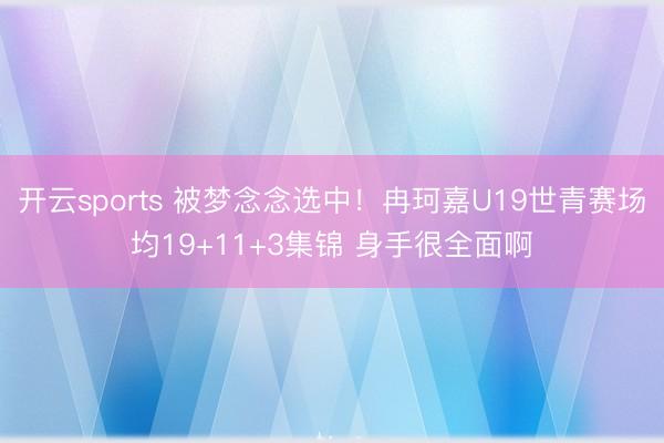 开云sports 被梦念念选中！冉珂嘉U19世青赛场均19+11+3集锦 身手很全面啊