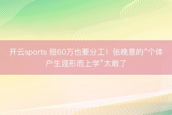 开云sports 赔60万也要分工！张晚意的“个体户生涯形而上学”太敢了