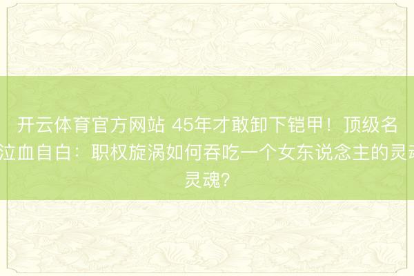 开云体育官方网站 45年才敢卸下铠甲！顶级名媛泣血自白：职权旋涡如何吞吃一个女东说念主的灵魂？