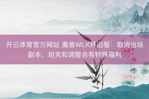 开云体育官方网站 魔兽WLK怀旧服：取消当场副本，坦克和调整会有特殊福利