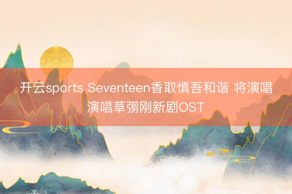 开云sports Seventeen香取慎吾和谐 将演唱演唱草彅刚新剧OST