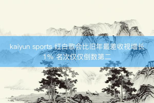 kaiyun sports 红白歌会比旧年最差收视增长1% 名次仅仅倒数第二