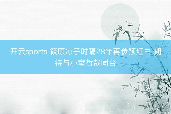 开云sports 筱原凉子时隔28年再参预红白 期待与小室哲哉同台