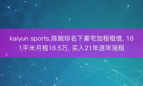 kaiyun sports 陈婉珍名下豪宅加租租借， 181平米月租16.5万， 买入21年逐年涨租