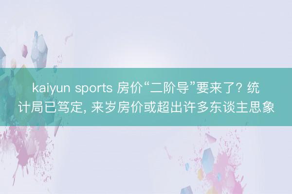 kaiyun sports 房价“二阶导”要来了? 统计局已笃定， 来岁房价或超出许多东谈主思象