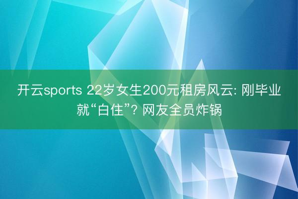 开云sports 22岁女生200元租房风云: 刚毕业就“白住”? 网友全员炸锅