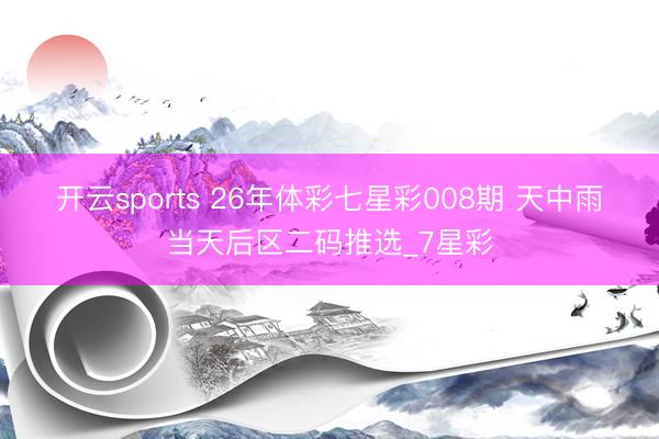 开云sports 26年体彩七星彩008期 天中雨当天后区二码推选_7星彩